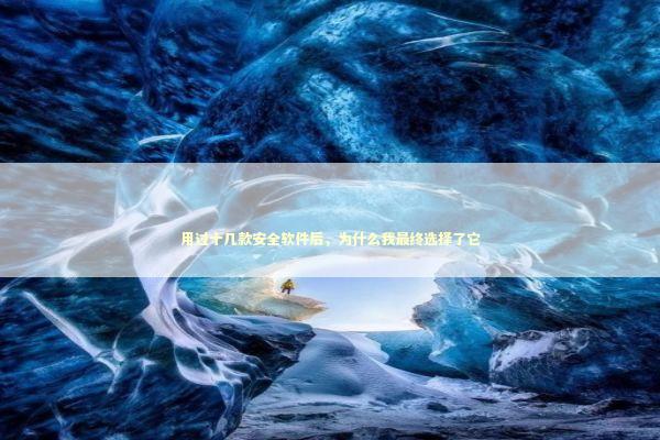 用过十几款安全软件后，为什么我最终选择了它