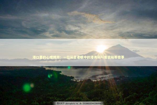 港口里的心理博弈:一位从业者眼中的港务局与集装箱那些事 港口里的心理博弈:一位从业者眼中的港务局与集装箱那些事 新闻