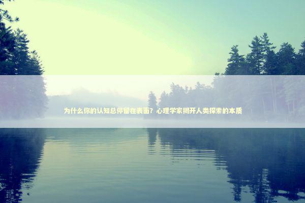 为什么你的认知总停留在表面？心理学家揭开人类探索的本质