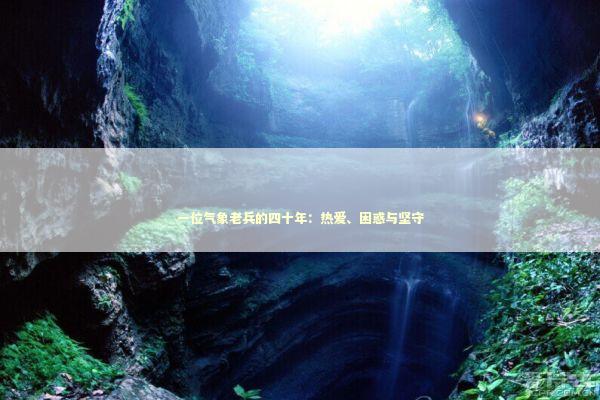 一位气象老兵的四十年：热爱、困惑与坚守
